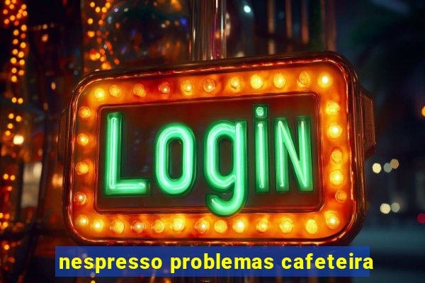 nespresso problemas cafeteira